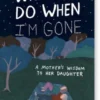 What To Do When I'm Gone: A Mother's Wisdom To Her Daughter